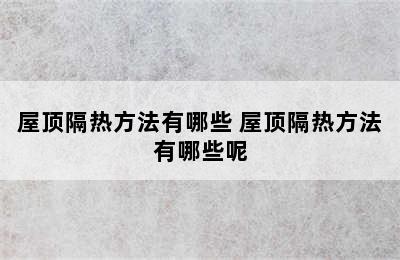 屋顶隔热方法有哪些 屋顶隔热方法有哪些呢